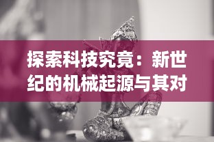 探索科技究竟：新世纪的机械起源与其对人类未来发展的深远影响