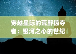 穿越星际的荒野掠夺者：银河之心的世纪决战，揭示宇宙最深层的秘密与震撼