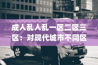 成人乱人乱一区二区三区：对现代城市不同区域成人行为混乱现象的研究状况与反思