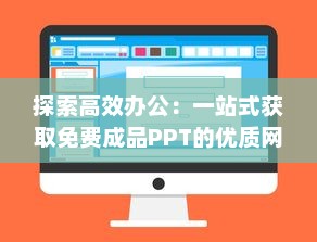 探索高效办公：一站式获取免费成品PPT的优质网站推荐 v6.8.7下载