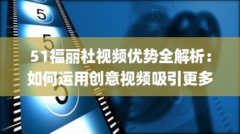 51福丽社视频优势全解析：如何运用创意视频吸引更多观众 详解视频制作与传播技巧 v2.4.3下载