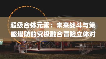 超级合体元素：未来战斗与策略塔防的究极融合冒险立体对战游戏