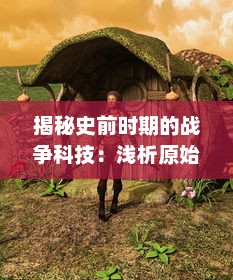 揭秘史前时期的战争科技：浅析原始人类如何使用和改进史前兵器