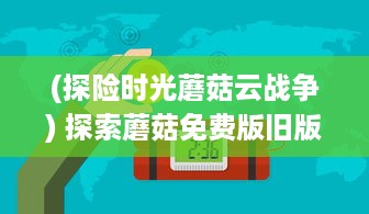 (探险时光蘑菇云战争) 探索蘑菇免费版旧版本大全：一窥经典功能与用户体验之变迁