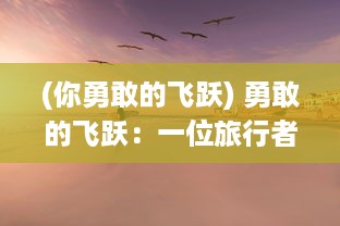 (你勇敢的飞跃) 勇敢的飞跃：一位旅行者超越自我，追寻未知与冒险的生命历程