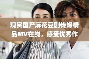 观赏国产麻花豆剧传媒精品MV在线，感受优秀作品的魅力与创新