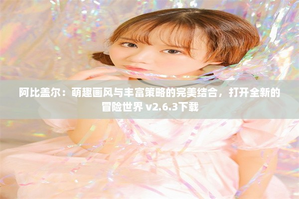 阿比盖尔：萌趣画风与丰富策略的完美结合，打开全新的冒险世界 v2.6.3下载