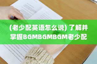 (老少配英语怎么说) 了解并掌握BGMBGMBGM老少配的使用方法: 提升音乐体验的全面指南