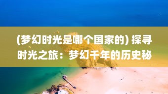 (梦幻时光是哪个国家的) 探寻时光之旅：梦幻千年的历史秘境与未来幻象