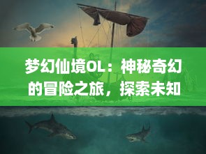 梦幻仙境OL：神秘奇幻的冒险之旅，探索未知的幻想世界，体验绝美的视觉效果