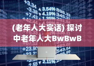 (老年人大实话) 探讨中老年人大BwBwB现象：发生原因、对生活影响及应对策略