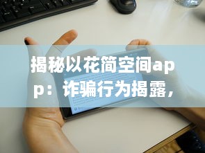 揭秘以花简空间app：诈骗行为揭露，用户需警惕 如何识别和避免上当