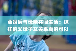 离婚后与母亲共同生活：这样的父母子女关系真的可以接受吗 v0.0.6下载