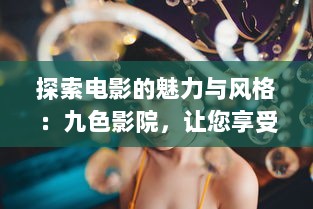 探索电影的魅力与风格：九色影院，让您享受无与伦比的观影体验 v3.2.7下载