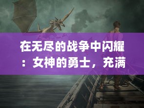 在无尽的战争中闪耀：女神的勇士，充满信仰与勇气的史诗级冒险