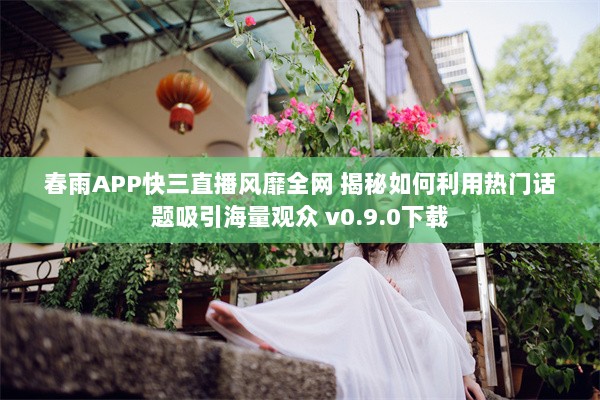 春雨APP快三直播风靡全网 揭秘如何利用热门话题吸引海量观众 v0.9.0下载