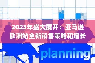 2023年盛大展开：亚马逊欧洲站全新销售策略和增长机遇深度探讨 v4.4.3下载