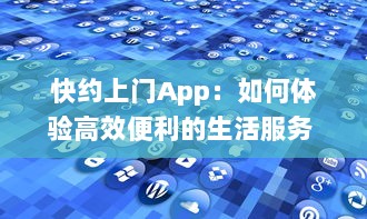 快约上门App：如何体验高效便利的生活服务 探索一站式解决方案的优势