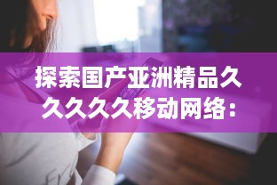 探索国产亚洲精品久久久久久移动网络：移动通信技术的自主创新与突破 v2.7.4下载