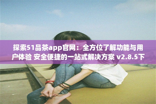 探索51品茶app官网：全方位了解功能与用户体验 安全便捷的一站式解决方案 v2.8.5下载