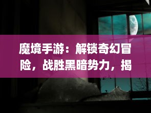 魔境手游：解锁奇幻冒险，战胜黑暗势力，揭秘神秘异世界的神秘故事