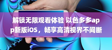 解锁无限观看体验 以色多多app新版iOS，畅享高清视界不间断 立即升级，享受更多专属内容 v6.2.2下载