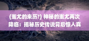 (蚩尤的来历?) 神秘的蚩尤再次降临：揭秘历史传说背后惊人真相