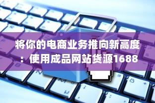 将你的电商业务推向新高度：使用成品网站货源1688为您提供无尽的优质货源 v7.2.8下载