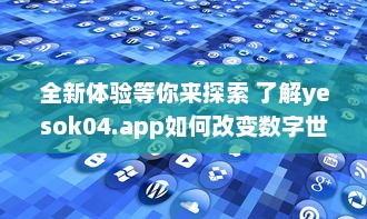 全新体验等你来探索 了解yesok04.app如何改变数字世界互动方式 立即探索