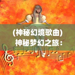 (神秘幻境歌曲) 神秘梦幻之旅：神曲世界中的奇幻音符与旋律的跨界融合探寻