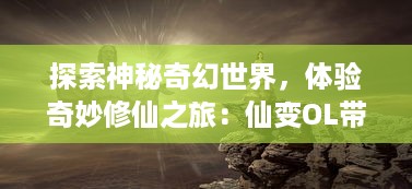 探索神秘奇幻世界，体验奇妙修仙之旅：仙变OL带你领略真正的仙侠世界