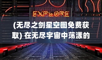 (无尽之剑星空图免费获取) 在无尽宇宙中荡漾的星之翼：探索空间蔚蓝边际的神秘旅程