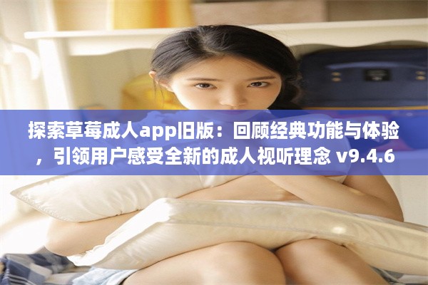 探索草莓成人app旧版：回顾经典功能与体验，引领用户感受全新的成人视听理念 v9.4.6下载