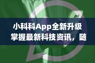 小科科App全新升级 掌握最新科技资讯，随时随地一手掌握，小科科app入口带你领略科技新世界