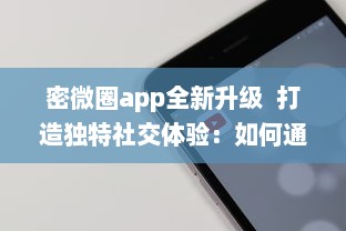 密微圈app全新升级  打造独特社交体验：如何通过增强隐私功能，保护用户信息安全