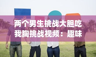 两个男生挑战大胆吃我胸挑战视频：趣味横生的社交实验揭示男性对女性身体的恰当理解