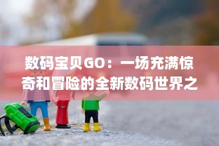 数码宝贝GO：一场充满惊奇和冒险的全新数码世界之旅，你准备好了吗？