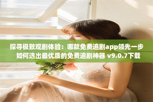 探寻极致观剧体验：哪款免费追剧app领先一步  如何选出最优质的免费追剧神器 v9.0.7下载