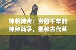 神将传奇：穿越千年的神秘战争，揭秘古代英雄的不朽壮举与无尽荣耀