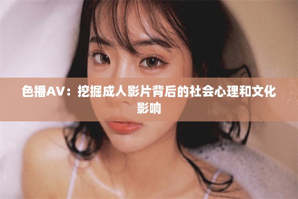 色播AV：挖掘成人影片背后的社会心理和文化影响