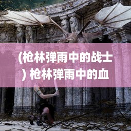 (枪林弹雨中的战士) 枪林弹雨中的血与火：生存挑战与命运之战的极致展现