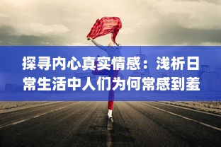 探寻内心真实情感：浅析日常生活中人们为何常感到羞羞及如何用心理技巧化解