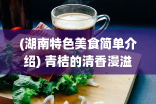 (湖南特色美食简单介绍) 青桔的清香漫溢：探寻湖南特色美食文化中的酸甜浓情