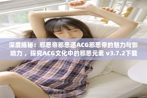 深度揭秘：邪恶帝邪恶道ACG邪恶帝的魅力与影响力 ，探究ACG文化中的邪恶元素 v3.7.2下载