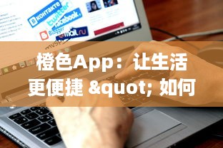 橙色App：让生活更便捷 " 如何将日常事务一手掌握，全面了解橙色App的高效工具和功能。 v4.6.6下载