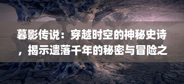 暮影传说：穿越时空的神秘史诗，揭示遗落千年的秘密与冒险之旅