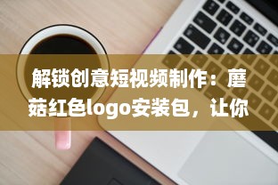 解锁创意短视频制作：蘑菇红色logo安装包，让你的内容一键引爆视觉盛宴