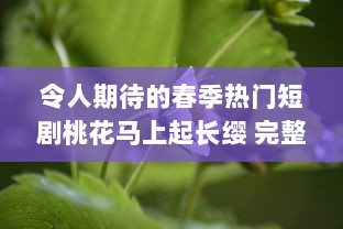 令人期待的春季热门短剧桃花马上起长缨 完整版免费在线观看，感受古风情缘的唯美故事 v2.0.3下载