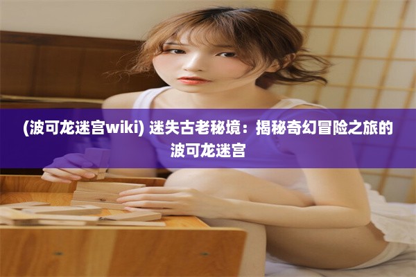 (波可龙迷宫wiki) 迷失古老秘境：揭秘奇幻冒险之旅的波可龙迷宫