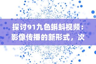 探讨91九色蝌蚪视频：影像传播的新形式，次世代娱乐视觉体验的革新之路 v2.2.8下载